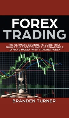 Forex Trading: The Ultimate Beginner's Guide That Shows the Secrets and the Strategies to Make Money with Trading Forex by Turner, Branden