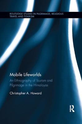 Mobile Lifeworlds: An Ethnography of Tourism and Pilgrimage in the Himalayas by Howard, Christopher A.