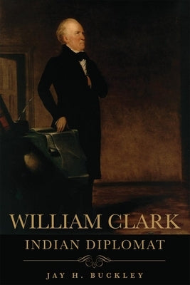 William Clark: Indian Diplomat by Buckley, Jay H.
