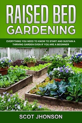 Raised Bed Gardening: Everything You Need to Know to Start and Sustain a Thriving Garden Even if You Are a Beginner by Jhonson, Scot