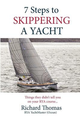 7 Steps to Skippering a Yacht: Things they didn't tell you on your RYA course by Thomas, Richard P.