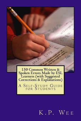 150 Common Written & Spoken Errors Made by ESL Learners (with Suggested Corrections & Explanations): A Self-Study Guide for Students by Wee, K. P.
