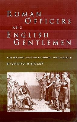 Roman Officers and English Gentlemen: The Imperial Origins of Roman Archaeology by Hingley, Richard