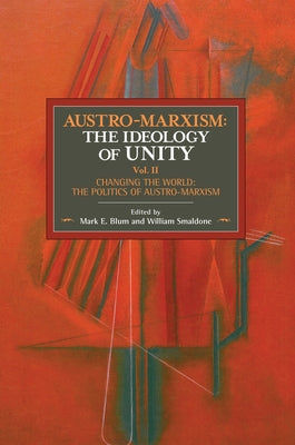 Austro-Marxism: The Ideology of Unity. Volume II: Changing the World: The Politics of Austro-Marxism by Blum, Mark E.