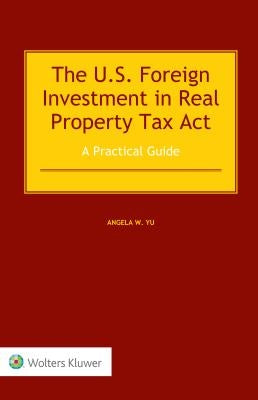 The US Foreign Investment in Real Property Tax Act: A Practical Guide by Yu, Angela