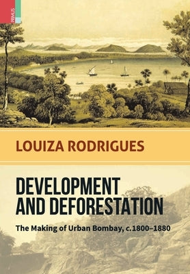 Development and Deforestation: The Making of Urban Bombay, c.1800-80 by Rodrigues, Louiza