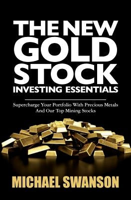 The New Gold Stock Investing Essentials: Supercharge Your Portfolio With Precious Metals And Our Top Mining Stocks by Swanson, Michael