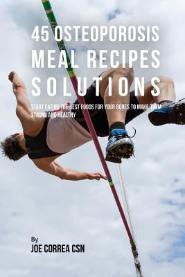 45 Osteoporosis Meal Recipe Solutions: Start Eating the Best Foods for Your Bones to Make Them Strong and Healthy by Correa Csn, Joe