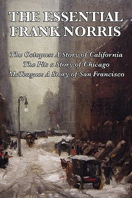 The Essential Frank Norris: The Octopus, a Story of California: The Pit, a Story of Chicago: McTeague, a Story of San Francisco by Norris, Frank