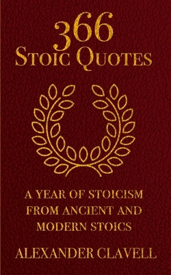 366 Stoic Quotes: A Year Of Stoicism From Ancient And Modern Stoics by Clavell, Alexander
