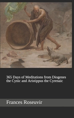 365 Days of Meditations from Diogenes the Cynic and Aristippus the Cyrenaic by Roseuvir, Frances