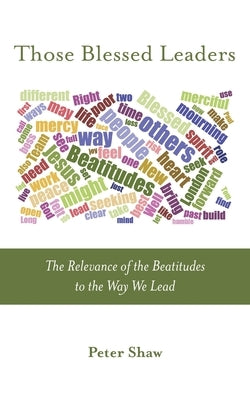 Those Blessed Leaders: The Relevance of the Beatitudes to the Way We Lead by Shaw, Peter
