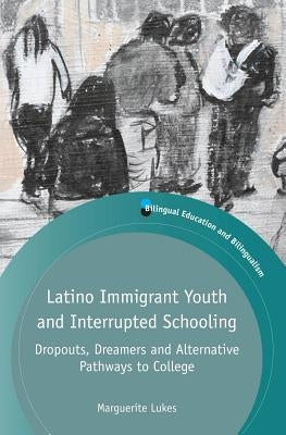 Latino Immigrant Youth and Interrupted Schooling: Dropouts, Dreamers and Alternative Pathways to College by Lukes, Marguerite