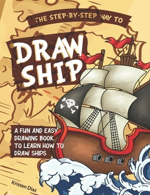 The Step-by-Step Way to Draw Ship: A Fun and Easy Drawing Book to Learn How to Draw Ships by Diaz, Kristen