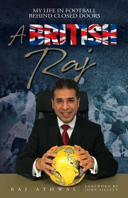 A British Raj: My Life In Football Behind Closed Doors by Athwal, Raj