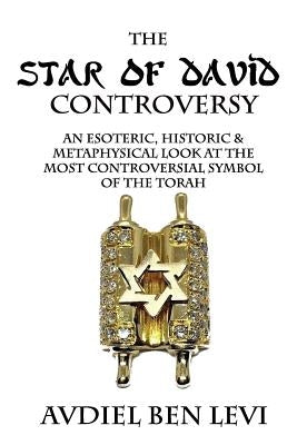 The Star of David Controversy: An Esoteric, Historic, & Metaphysical look at the most Controversial Symbol of the Torah by Levi, Avdiel Ben