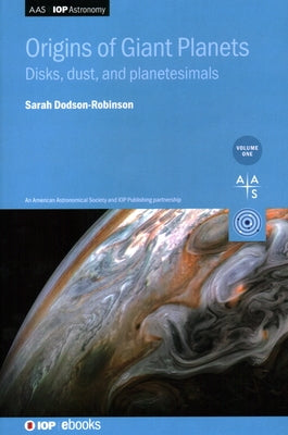 Origins of Giant Planets, Volume 1: Disks, dust, and planetesimals by Dodson-Robinson, Sarah