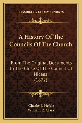 A History Of The Councils Of The Church: From The Original Documents To The Close Of The Council Of Nicaea (1872) by Hefele, Charles J.