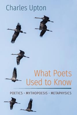 What Poets Used to Know: Poetics - Mythopoesis - Metaphysics by Upton, Charles
