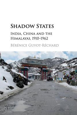 Shadow States: India, China and the Himalayas, 1910-1962 by Guyot-Réchard, Bérénice