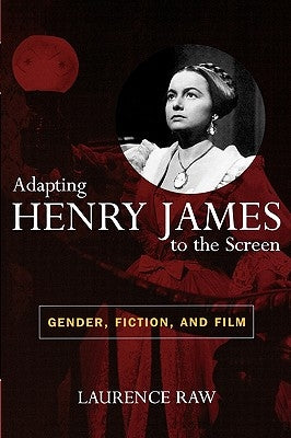 Adapting Henry James to the Screen: Gender, Fiction, and Film by Raw, Laurence