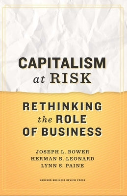 Capitalism at Risk: Rethinking the Role of Business by Bower, Joseph L.