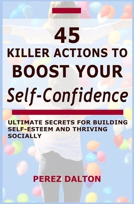 45 Killer Actions to Boost Your Self-Confidence: Ultimate Secrets for Building Self-Esteem and Thriving Socially by Dalton, Perez