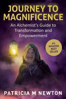 Journey to Magnificence: An Alchemist's Guide to Transformation and Empowerment by Newton, Patricia