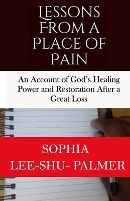 Lessons From a Place of Pain: An account of God's healing and restoration after a great loss by Lee-Shu-Palmer, Sophia