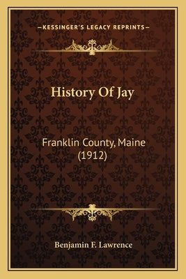 History Of Jay: Franklin County, Maine (1912) by Lawrence, Benjamin F.