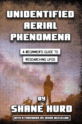 Unidentified Aerial Phenomena: A Beginner's Guide to Researching UFOs by Hurd, Shane