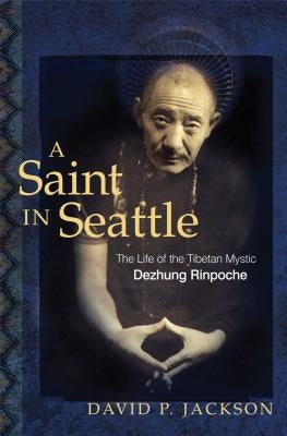 A Saint in Seattle: The Life of the Tibetan Mystic Dezhung Rinpoche by Jackson, David P.