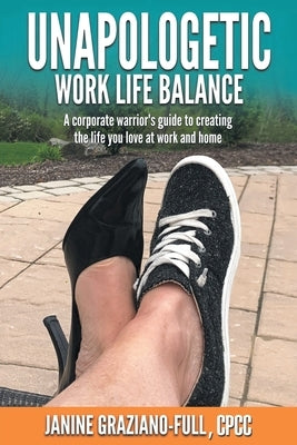 Unapologetic Work Life Balance: A Corporate Warrior's Guide to Creating the Life You Love at Work and Home by Graziano-Full Cpcc, Janine