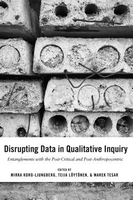 Disrupting Data in Qualitative Inquiry: Entanglements with the Post-Critical and Post-Anthropocentric by Cannella, Gaile S.