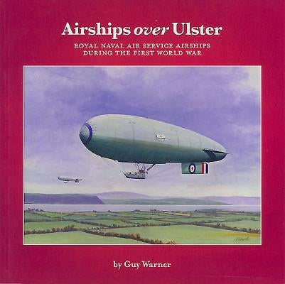 Airships Over Ulster: Royal Naval Air Service Airships During the First World War by Warner, Guy
