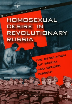 Homosexual Desire in Revolutionary Russia: The Regulation of Sexual and Gender Dissent by Healey, Dan