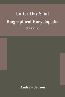 Latter-Day Saint biographical encyclopedia: a compilation of biographical sketches of prominent men and women in the Church of Jesus Christ of Latter- by Jenson, Andrew
