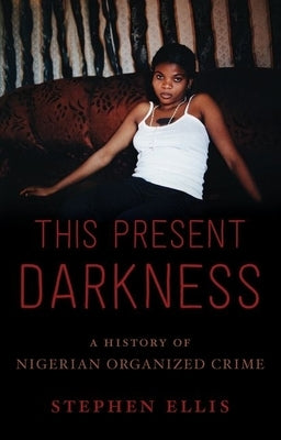 This Present Darkness: A History of Nigerian Organized Crime by Ellis, Stephen