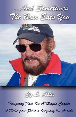...And Sometimes The Bear Eats You: Tempting Fate on a Magic Carpet: A Helicopter Pilot's Odyssey in Alaska by Asta, Cy L.