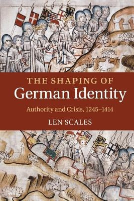 The Shaping of German Identity: Authority and Crisis, 1245-1414 by Scales, Len