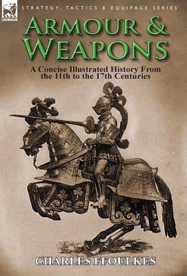 Armour & Weapons: A Concise Illustrated History from the 11th to the 17th Centuries by Ffoulkes, Charles