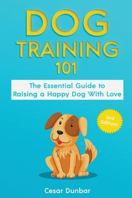 Dog Training 101: The Essential Guide to Raising A Happy Dog With Love. Train The Perfect Dog Through House Training, Basic Commands, Cr by Dunbar, Cesar