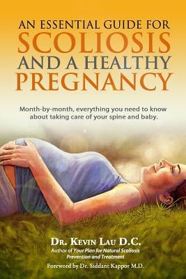 An Essential Guide for Scoliosis and a Healthy Pregnancy: Month-by-month, everything you need to know about taking care of your spine and baby. by Lau, Kevin