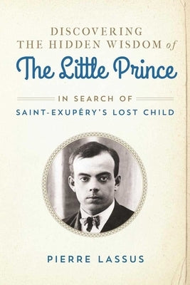 Discovering the Hidden Wisdom of the Little Prince: In Search of Saint-Exupéry's Lost Child by Lassus, Pierre