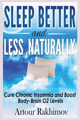 Sleep Better and Less - Naturally: Cure Chronic Insomnia and Boost Body-Brain O2 Levels by Rakhimov, Artour
