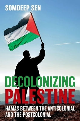 Decolonizing Palestine: Hamas between the Anticolonial and the Postcolonial by Sen, Somdeep