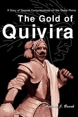 The Gold of Quivira: A Story of Spanish Conquistadores on the Great Plains by Barak, Anthony J.