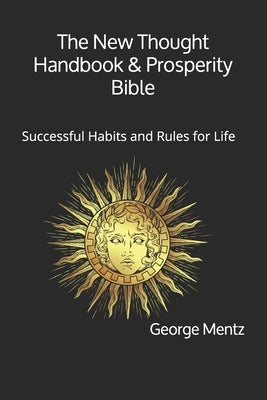 The New Thought Handbook & Prosperity Bible: Successful Habits and Rules for Life by Mentz, George