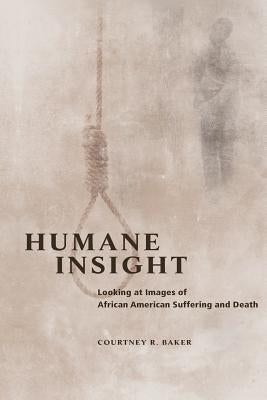Humane Insight: Looking at Images of African American Suffering and Death by Baker, Courtney R.