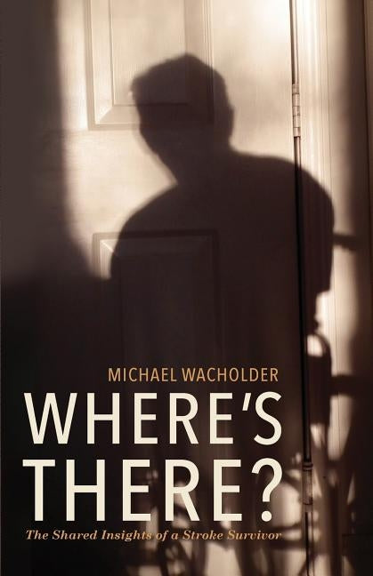 Where's There?: The Shared Insights of a Stroke Survivor by Wacholder, Michael